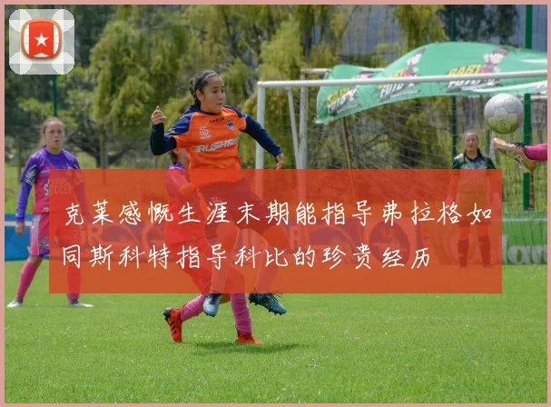 克莱感慨生涯末期能指导弗拉格如同斯科特指导科比的珍贵经历