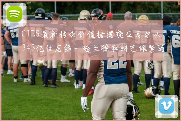 CIES最新转会价值榜揭晓亚马尔以343亿位居第一哈兰德和姆巴佩紧随其后