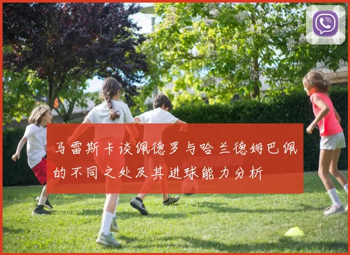 马雷斯卡谈佩德罗与哈兰德姆巴佩的不同之处及其进球能力分析