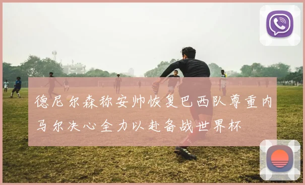 德尼尔森称安帅恢复巴西队尊重内马尔决心全力以赴备战世界杯