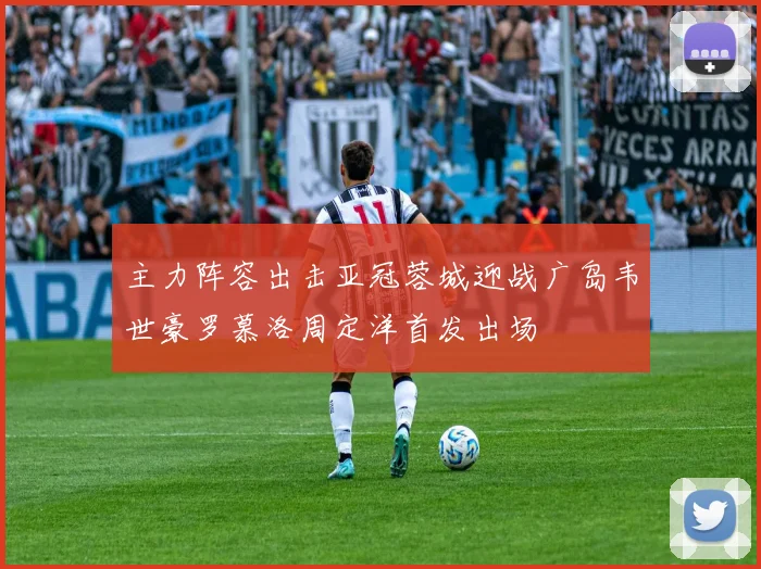 主力阵容出击亚冠蓉城迎战广岛韦世豪罗慕洛周定洋首发出场