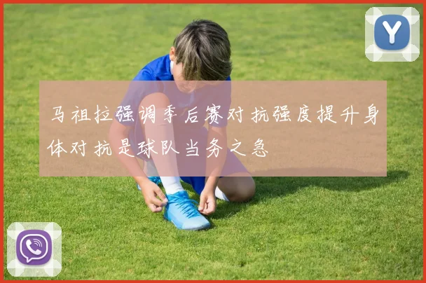 马祖拉强调季后赛对抗强度提升身体对抗是球队当务之急