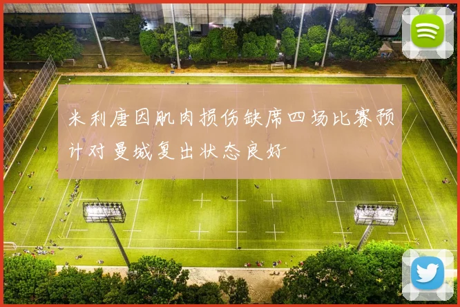 米利唐因肌肉损伤缺席四场比赛预计对曼城复出状态良好
