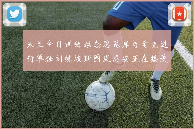 米兰今日训练动态恩昆库与奇克进行单独训练埃斯图皮尼安正在接受治疗