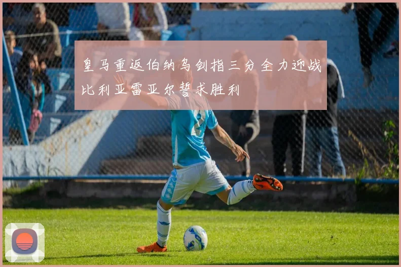 皇马重返伯纳乌剑指三分全力迎战比利亚雷亚尔誓求胜利