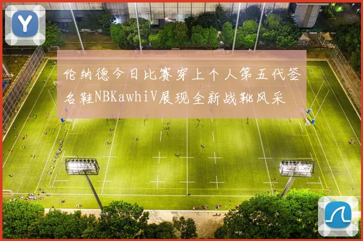 伦纳德今日比赛穿上个人第五代签名鞋NBKawhiV展现全新战靴风采
