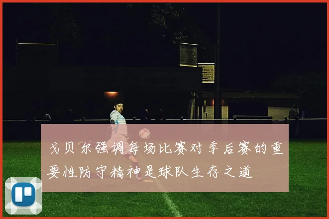 戈贝尔强调每场比赛对季后赛的重要性防守精神是球队生存之道