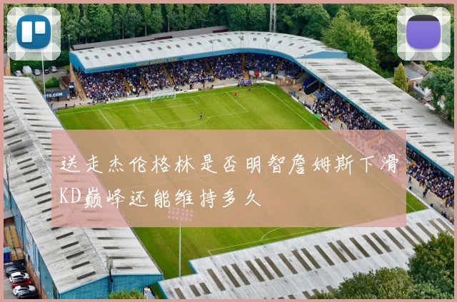 送走杰伦格林是否明智詹姆斯下滑KD巅峰还能维持多久