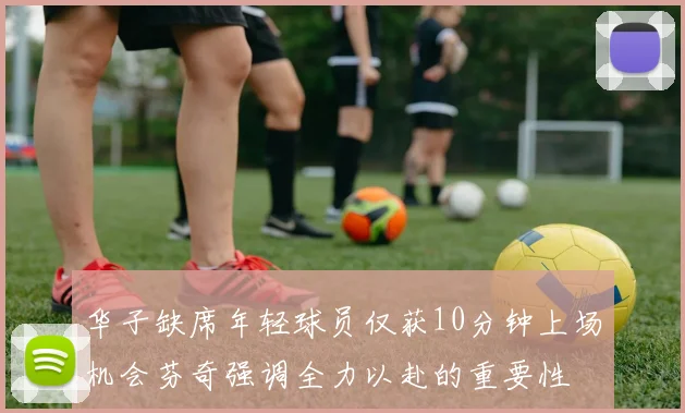 华子缺席年轻球员仅获10分钟上场机会芬奇强调全力以赴的重要性