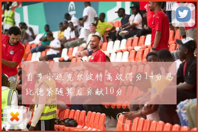 首节小迈克尔波特高效得分14分恩比德紧随其后贡献10分