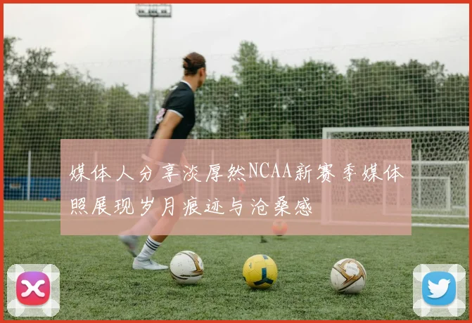 媒体人分享淡厚然NCAA新赛季媒体照展现岁月痕迹与沧桑感