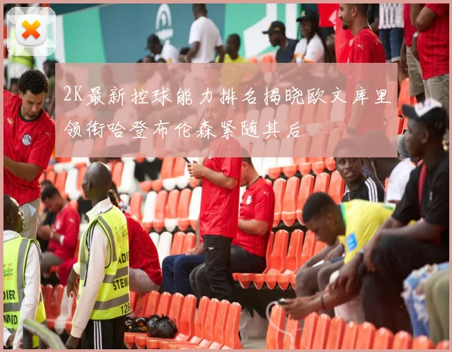 2K最新控球能力排名揭晓欧文库里领衔哈登布伦森紧随其后