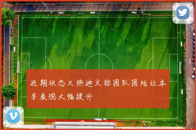 近期状态火热迪文称团队团结让本季表现大幅提升