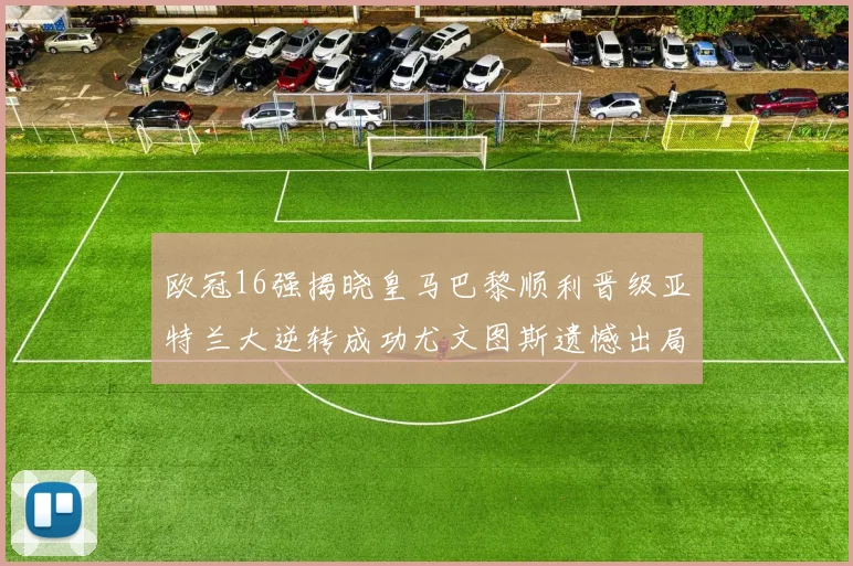 欧冠16强揭晓皇马巴黎顺利晋级亚特兰大逆转成功尤文图斯遗憾出局