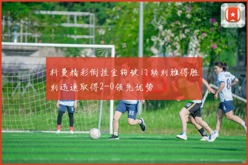 科曼精彩倒挂金钩破门助利雅得胜利迅速取得2-0领先优势