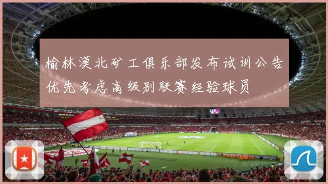 榆林漠北矿工俱乐部发布试训公告优先考虑高级别联赛经验球员