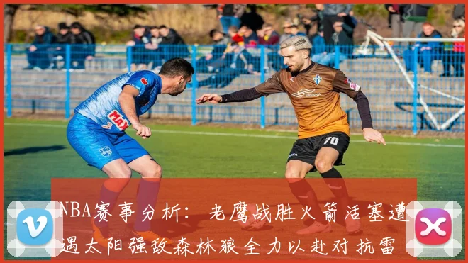 NBA赛事分析：老鹰战胜火箭活塞遭遇太阳强敌森林狼全力以赴对抗雷霆