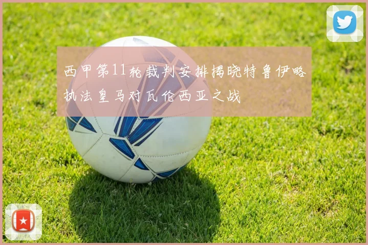 西甲第11轮裁判安排揭晓特鲁伊略执法皇马对瓦伦西亚之战