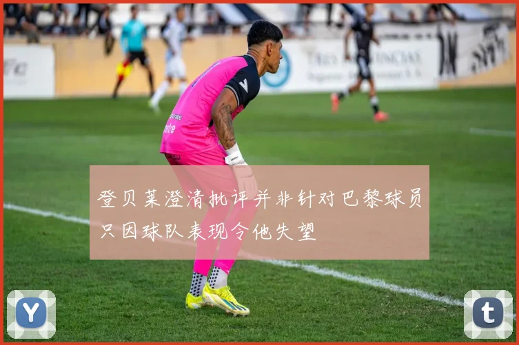 登贝莱澄清批评并非针对巴黎球员只因球队表现令他失望