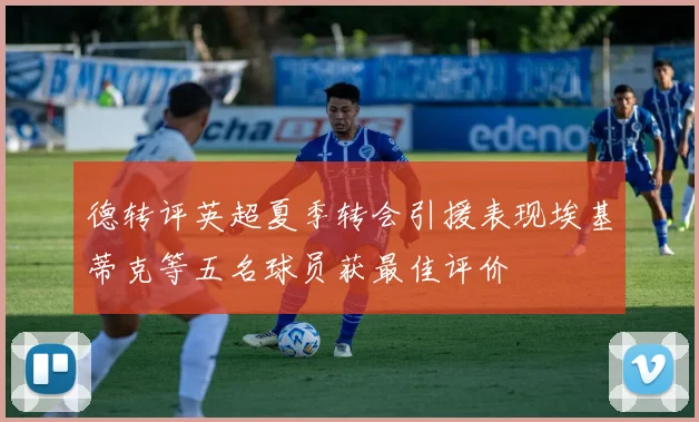 德转评英超夏季转会引援表现埃基蒂克等五名球员获最佳评价