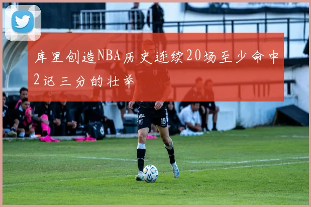 库里创造NBA历史连续20场至少命中2记三分的壮举