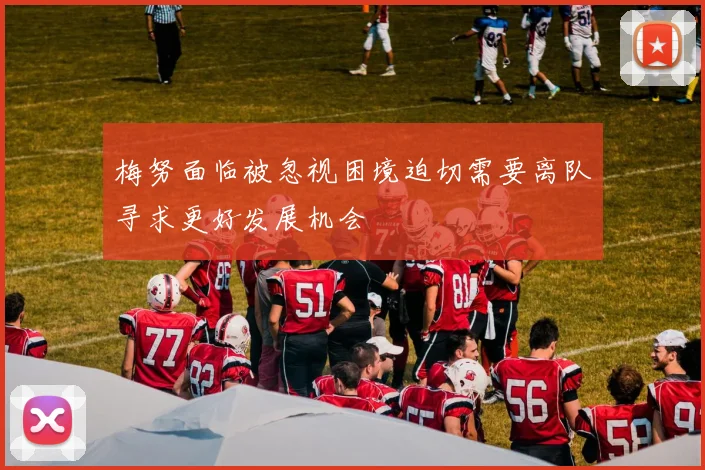 梅努面临被忽视困境迫切需要离队寻求更好发展机会