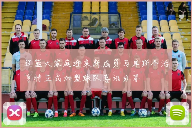 辽篮大家庭迎来新成员马库斯乔治亨特正式加盟球队喜讯分享
