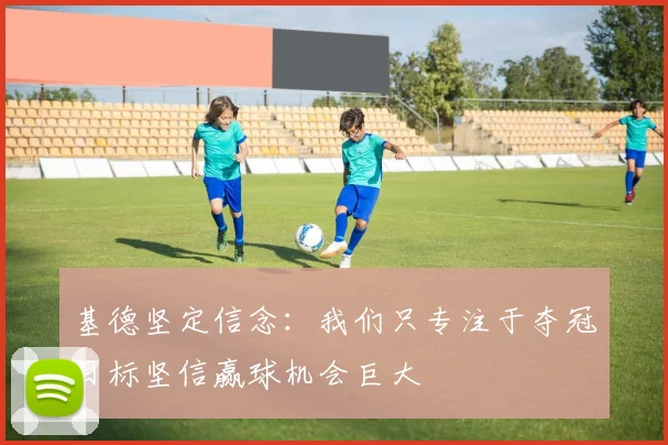 基德坚定信念：我们只专注于夺冠目标坚信赢球机会巨大