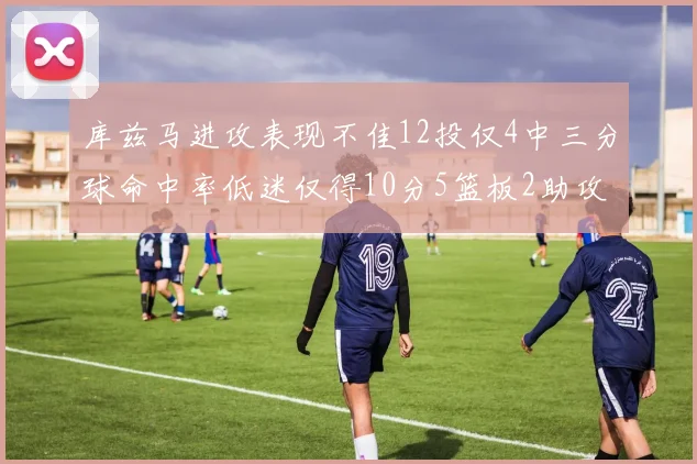 库兹马进攻表现不佳12投仅4中三分球命中率低迷仅得10分5篮板2助攻