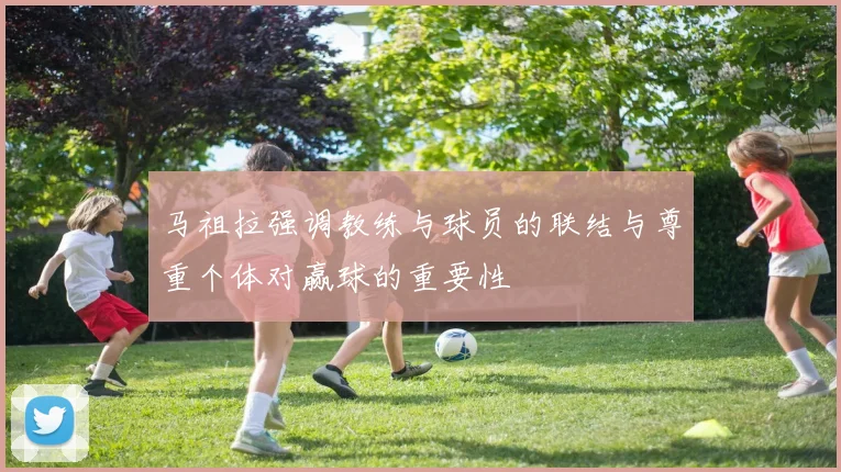 马祖拉强调教练与球员的联结与尊重个体对赢球的重要性
