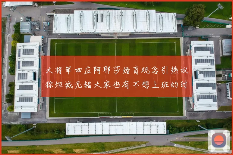 大将军回应阿耶莎婚育观念引热议称坦诚无错大家也有不想上班的时候