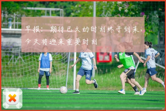 早报：期待已久的时刻终于到来，今天将迎来重要时刻
