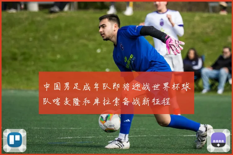 中国男足成年队即将迎战世界杯球队喀麦隆和库拉索备战新征程