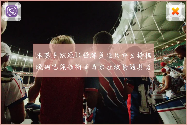 本赛季欧冠16强球员场均评分榜揭晓姆巴佩领衔亚马尔杜埃紧随其后