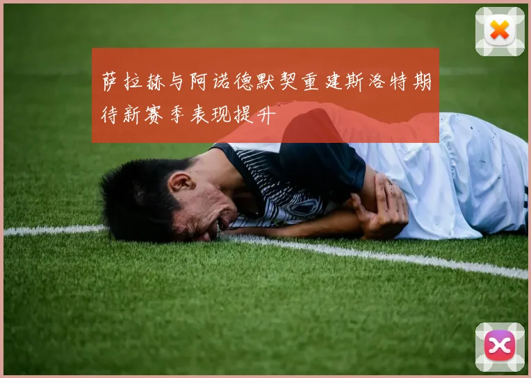 萨拉赫与阿诺德默契重建斯洛特期待新赛季表现提升