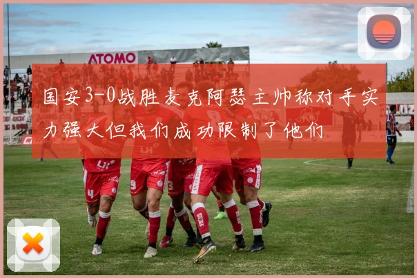 国安3-0战胜麦克阿瑟主帅称对手实力强大但我们成功限制了他们