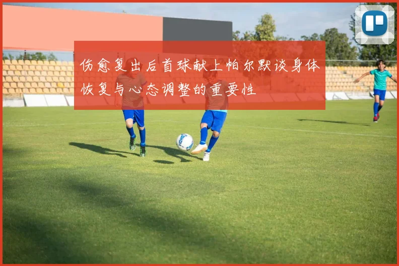 伤愈复出后首球献上帕尔默谈身体恢复与心态调整的重要性
