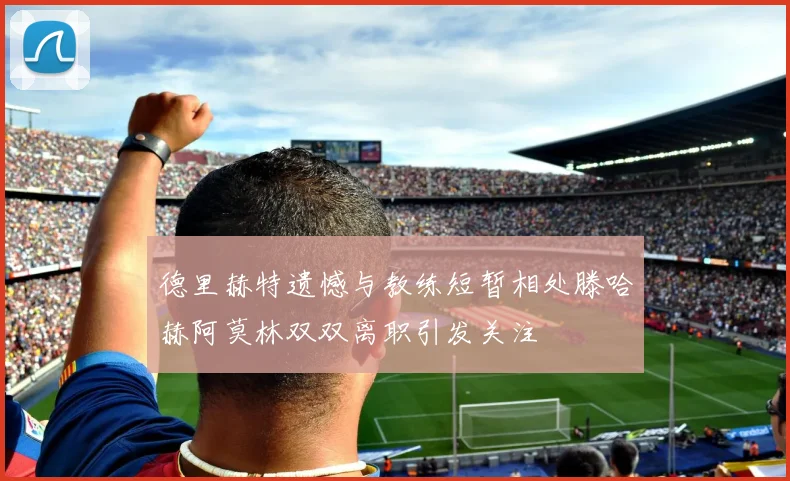 德里赫特遗憾与教练短暂相处滕哈赫阿莫林双双离职引发关注