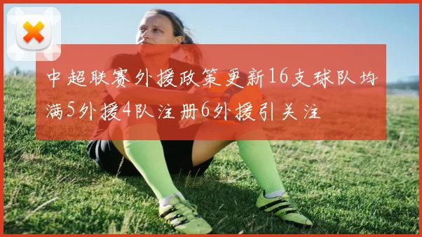 中超联赛外援政策更新16支球队均满5外援4队注册6外援引关注