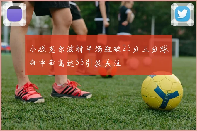 小迈克尔波特半场狂砍25分三分球命中率高达55引发关注