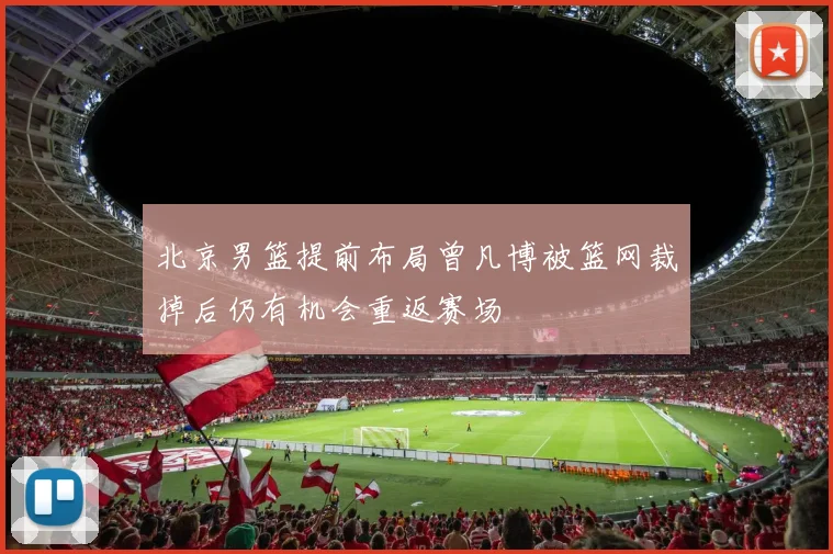 北京男篮提前布局曾凡博被篮网裁掉后仍有机会重返赛场