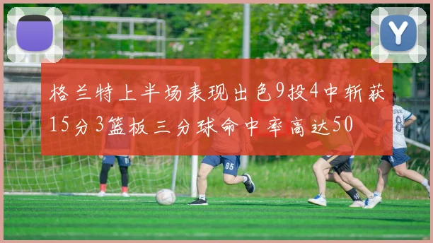 格兰特上半场表现出色9投4中斩获15分3篮板三分球命中率高达50