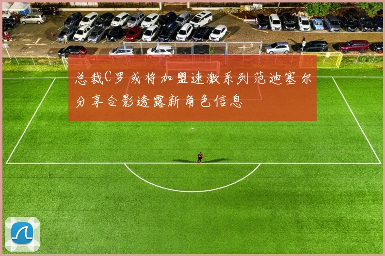 总裁C罗或将加盟速激系列范迪塞尔分享合影透露新角色信息