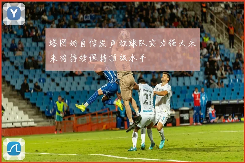 塔图姆自信发声称球队实力强大未来将持续保持顶级水平