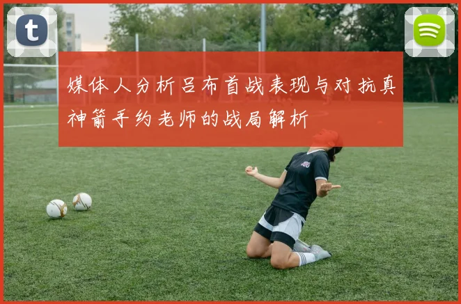 媒体人分析吕布首战表现与对抗真神箭手约老师的战局解析