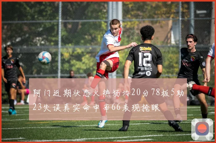 阿门近期状态火热场均20分78板5助23失误真实命中率66表现抢眼