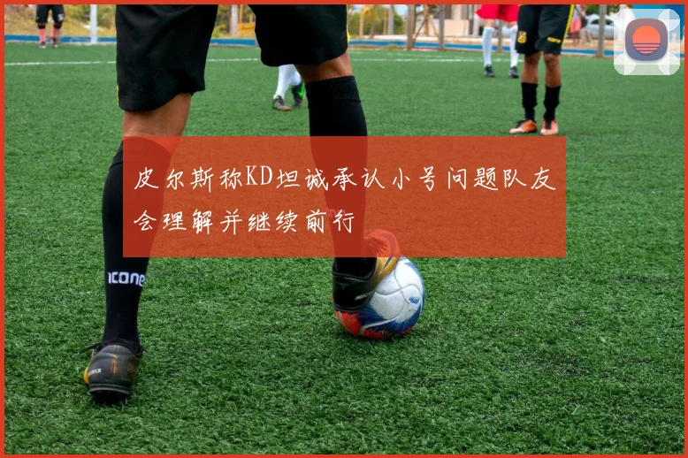皮尔斯称KD坦诚承认小号问题队友会理解并继续前行
